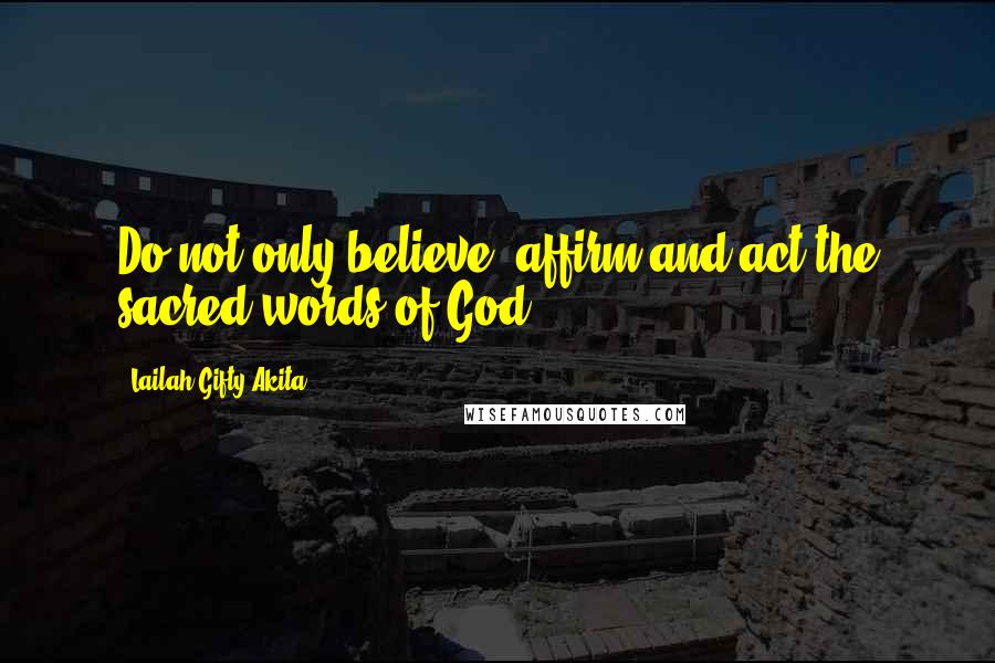 Lailah Gifty Akita Quotes: Do not only believe, affirm and act the sacred words of God.