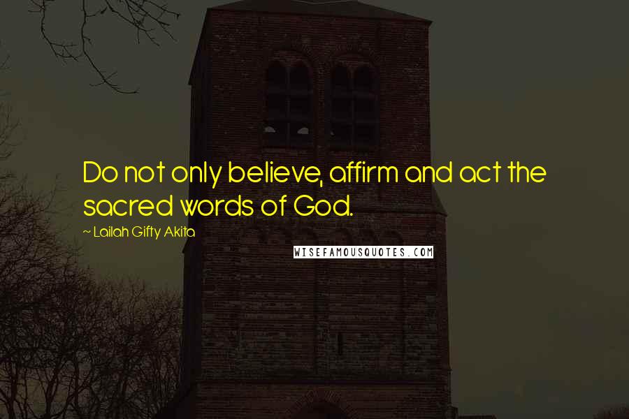 Lailah Gifty Akita Quotes: Do not only believe, affirm and act the sacred words of God.