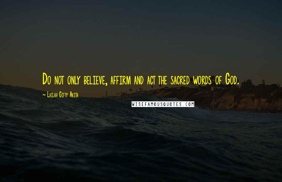 Lailah Gifty Akita Quotes: Do not only believe, affirm and act the sacred words of God.