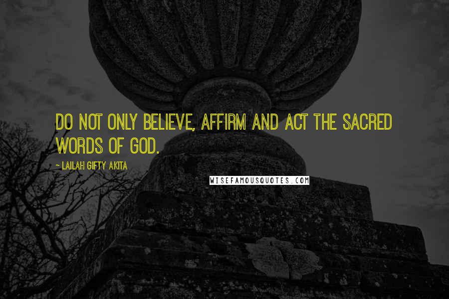 Lailah Gifty Akita Quotes: Do not only believe, affirm and act the sacred words of God.