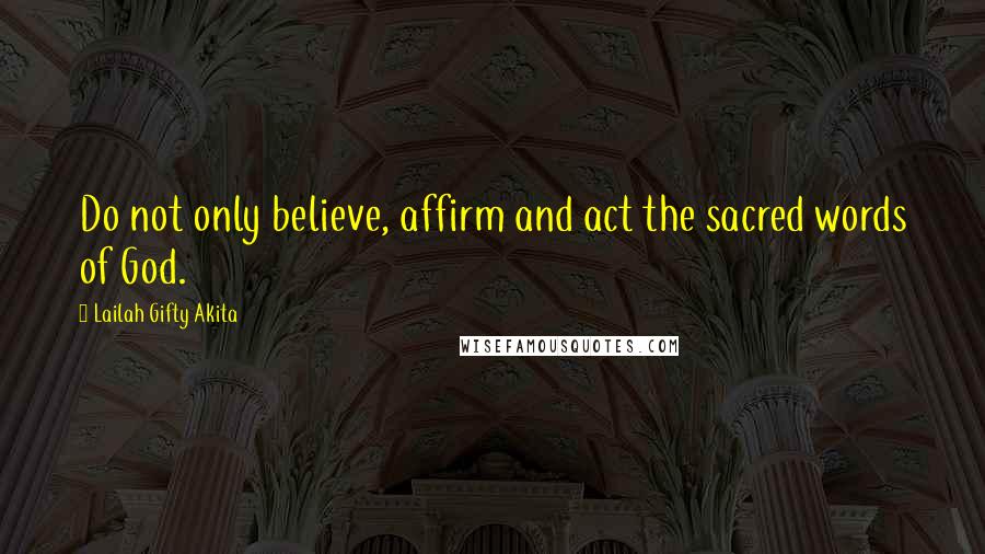 Lailah Gifty Akita Quotes: Do not only believe, affirm and act the sacred words of God.