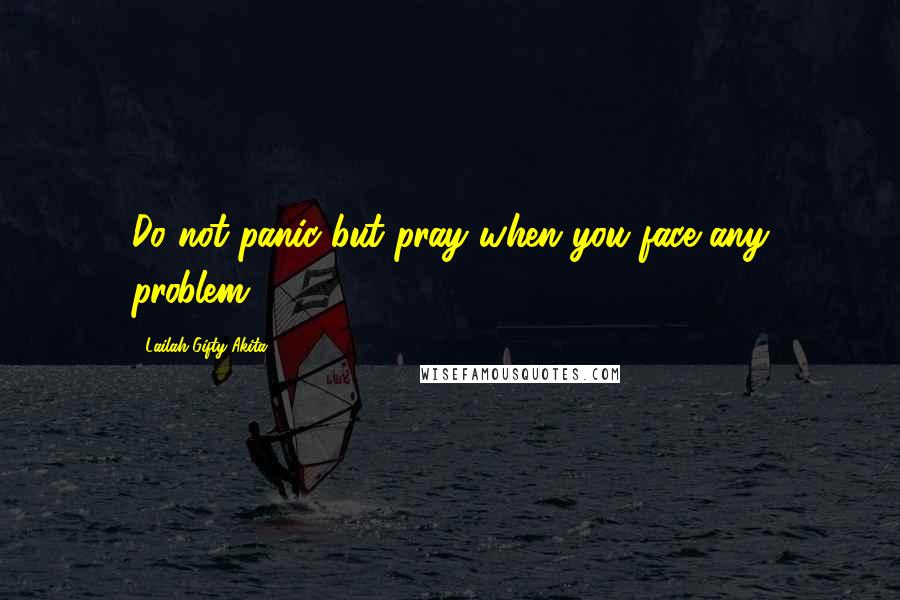 Lailah Gifty Akita Quotes: Do not panic but pray when you face any problem.