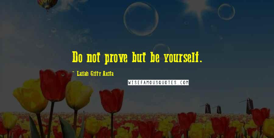 Lailah Gifty Akita Quotes: Do not prove but be yourself.