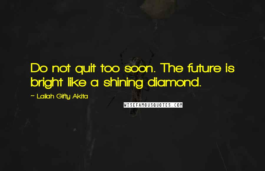 Lailah Gifty Akita Quotes: Do not quit too soon. The future is bright like a shining diamond.