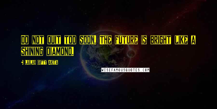 Lailah Gifty Akita Quotes: Do not quit too soon. The future is bright like a shining diamond.