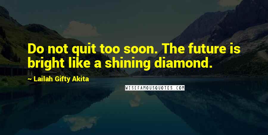 Lailah Gifty Akita Quotes: Do not quit too soon. The future is bright like a shining diamond.