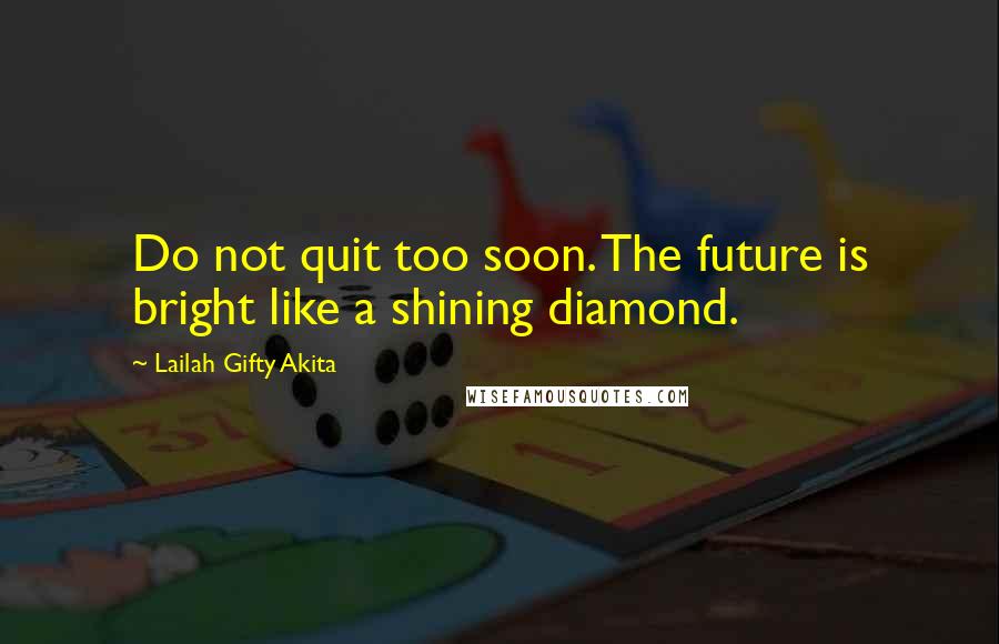 Lailah Gifty Akita Quotes: Do not quit too soon. The future is bright like a shining diamond.