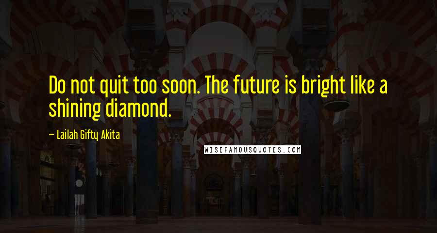 Lailah Gifty Akita Quotes: Do not quit too soon. The future is bright like a shining diamond.