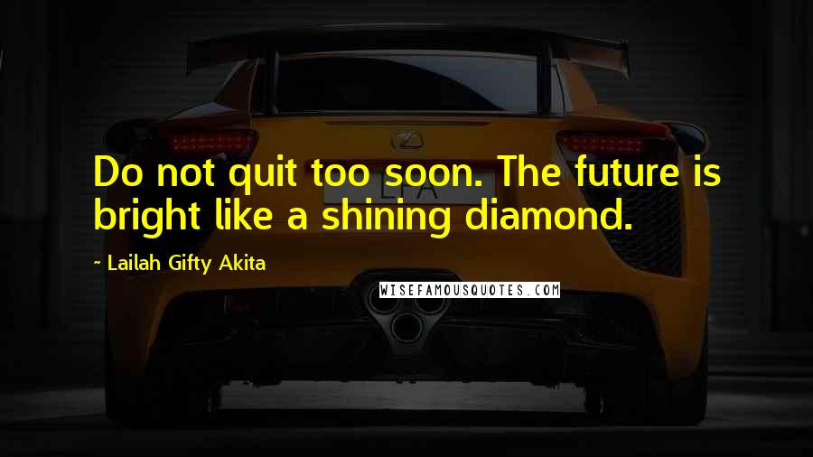 Lailah Gifty Akita Quotes: Do not quit too soon. The future is bright like a shining diamond.