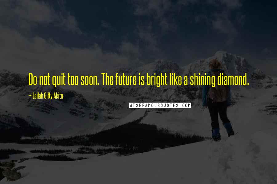 Lailah Gifty Akita Quotes: Do not quit too soon. The future is bright like a shining diamond.