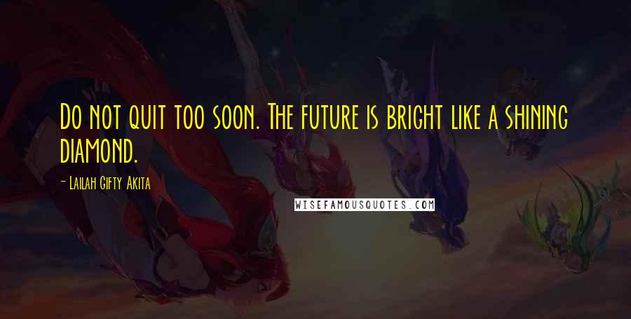 Lailah Gifty Akita Quotes: Do not quit too soon. The future is bright like a shining diamond.