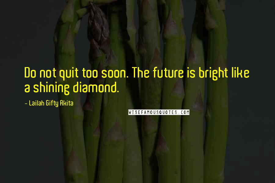 Lailah Gifty Akita Quotes: Do not quit too soon. The future is bright like a shining diamond.