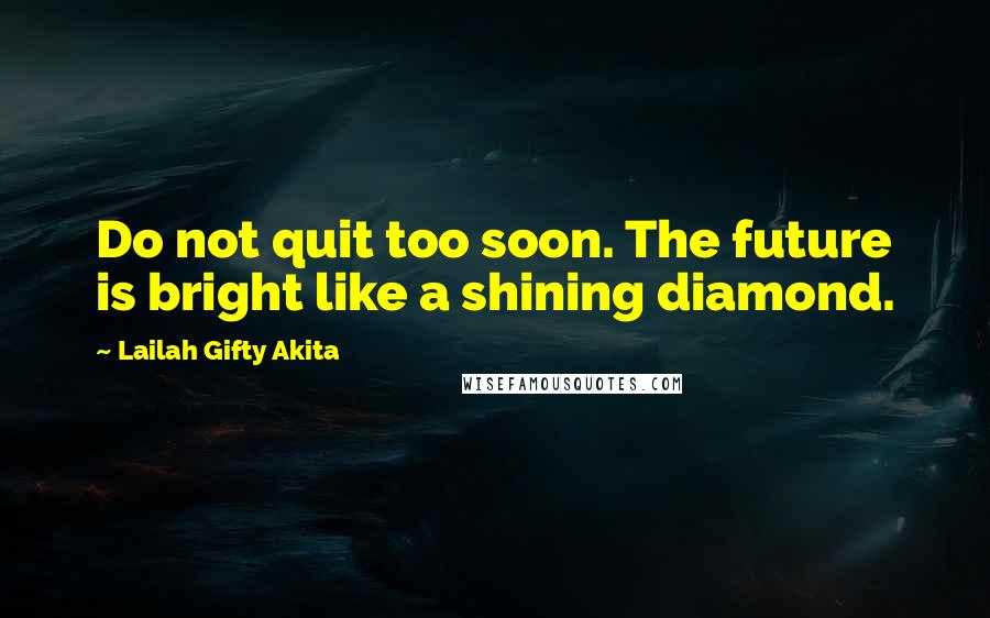 Lailah Gifty Akita Quotes: Do not quit too soon. The future is bright like a shining diamond.