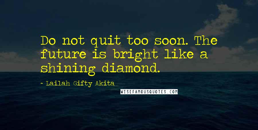 Lailah Gifty Akita Quotes: Do not quit too soon. The future is bright like a shining diamond.