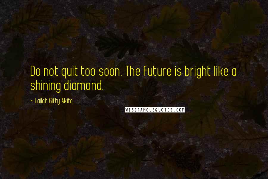 Lailah Gifty Akita Quotes: Do not quit too soon. The future is bright like a shining diamond.