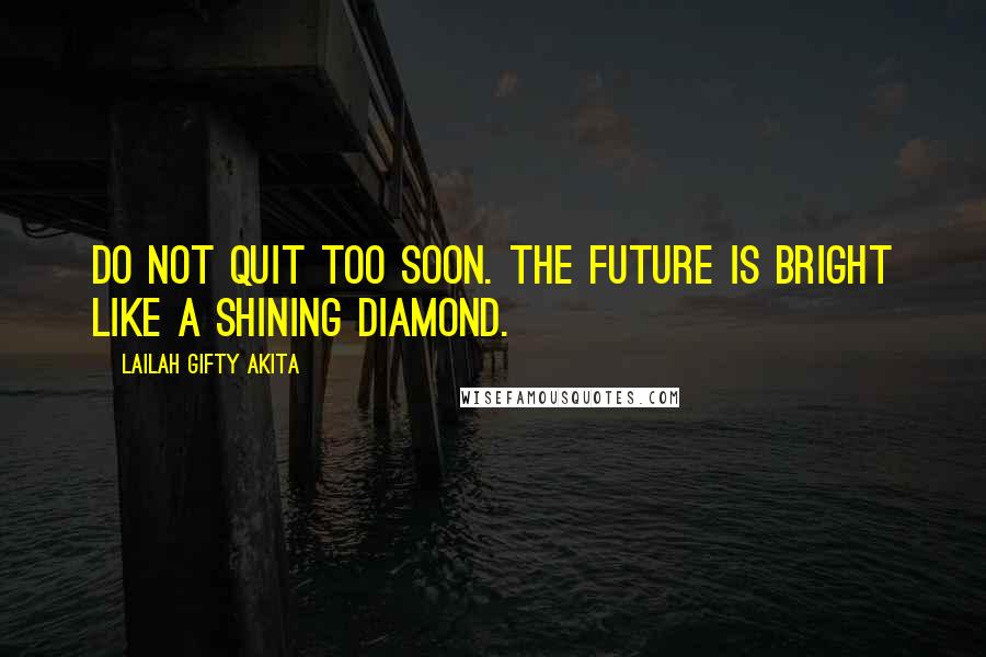 Lailah Gifty Akita Quotes: Do not quit too soon. The future is bright like a shining diamond.