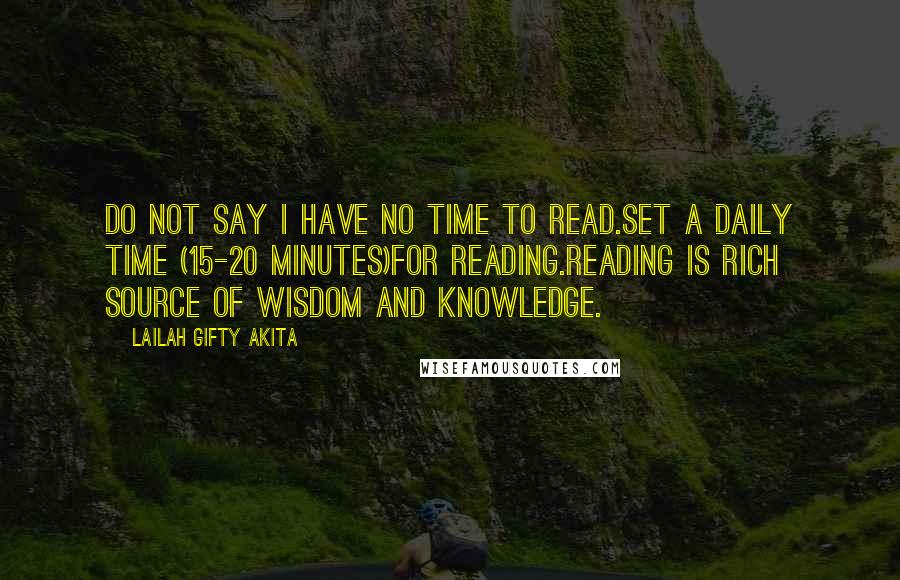 Lailah Gifty Akita Quotes: Do not say I have no time to read.Set a daily time (15-20 minutes)for reading.Reading is rich source of wisdom and knowledge.