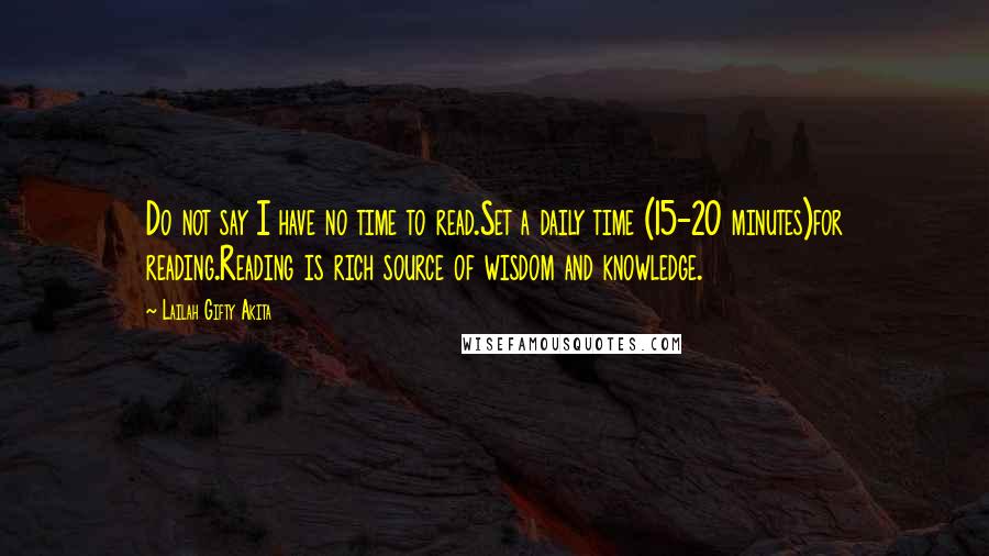 Lailah Gifty Akita Quotes: Do not say I have no time to read.Set a daily time (15-20 minutes)for reading.Reading is rich source of wisdom and knowledge.