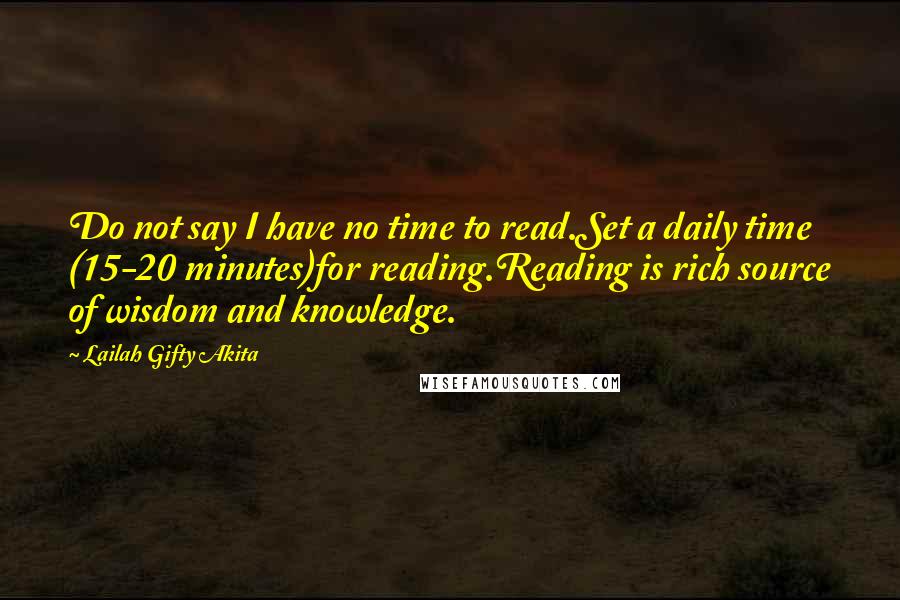 Lailah Gifty Akita Quotes: Do not say I have no time to read.Set a daily time (15-20 minutes)for reading.Reading is rich source of wisdom and knowledge.