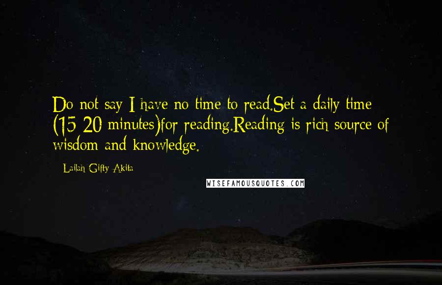 Lailah Gifty Akita Quotes: Do not say I have no time to read.Set a daily time (15-20 minutes)for reading.Reading is rich source of wisdom and knowledge.