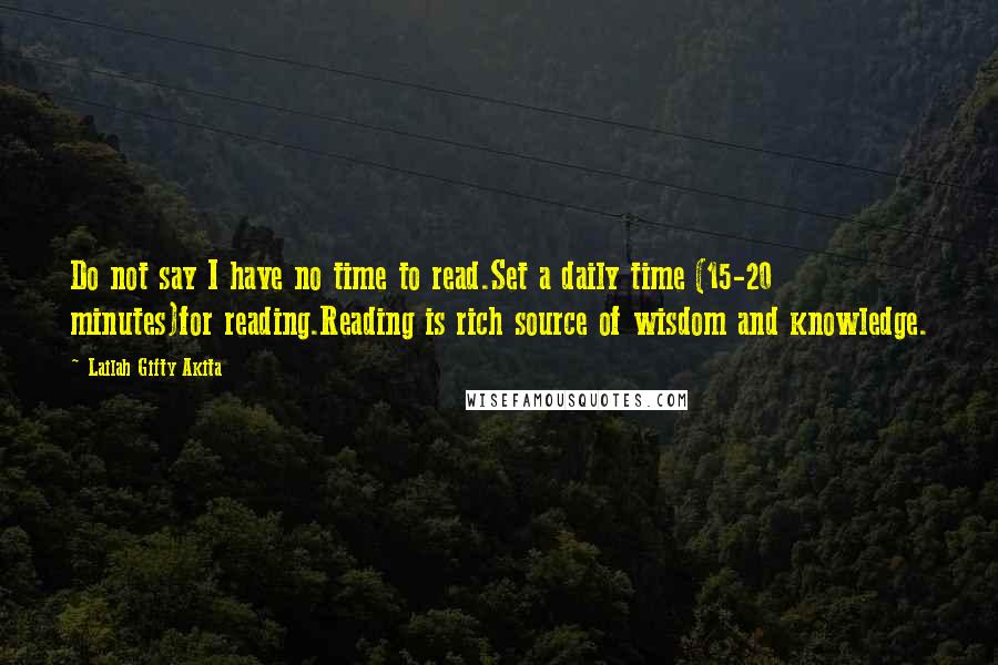 Lailah Gifty Akita Quotes: Do not say I have no time to read.Set a daily time (15-20 minutes)for reading.Reading is rich source of wisdom and knowledge.