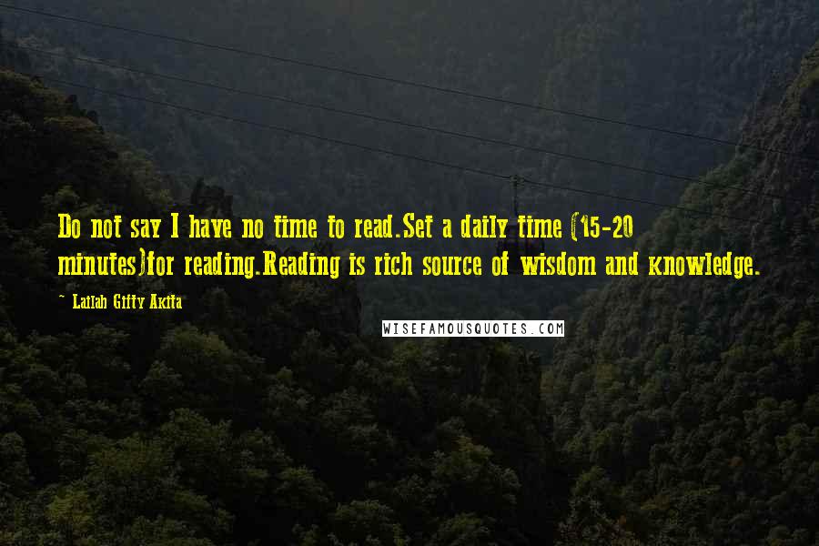 Lailah Gifty Akita Quotes: Do not say I have no time to read.Set a daily time (15-20 minutes)for reading.Reading is rich source of wisdom and knowledge.