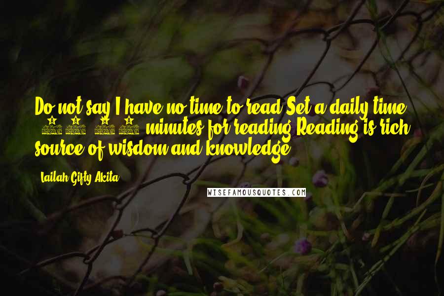 Lailah Gifty Akita Quotes: Do not say I have no time to read.Set a daily time (15-20 minutes)for reading.Reading is rich source of wisdom and knowledge.