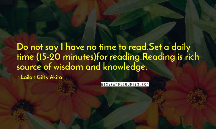 Lailah Gifty Akita Quotes: Do not say I have no time to read.Set a daily time (15-20 minutes)for reading.Reading is rich source of wisdom and knowledge.