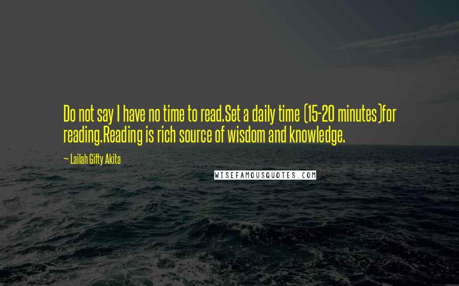 Lailah Gifty Akita Quotes: Do not say I have no time to read.Set a daily time (15-20 minutes)for reading.Reading is rich source of wisdom and knowledge.