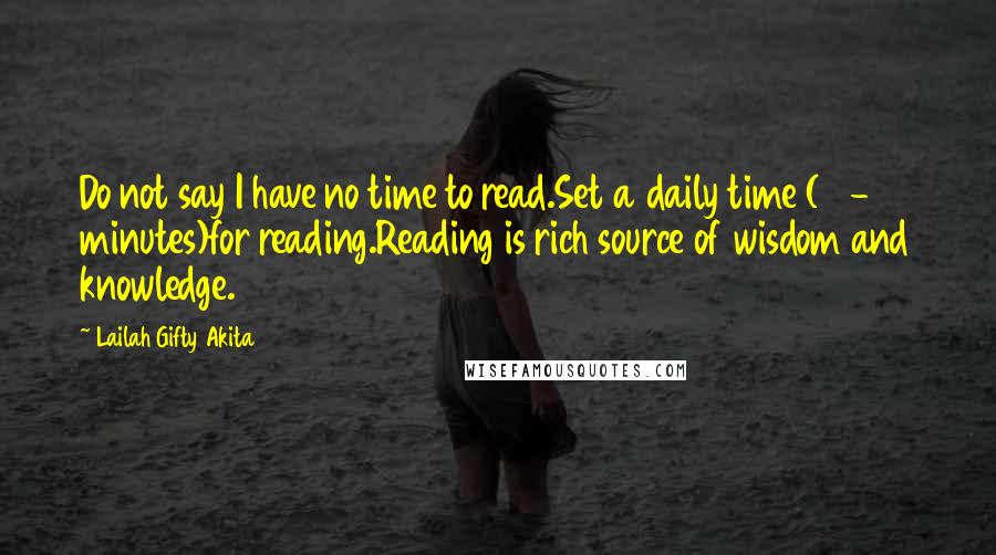 Lailah Gifty Akita Quotes: Do not say I have no time to read.Set a daily time (15-20 minutes)for reading.Reading is rich source of wisdom and knowledge.