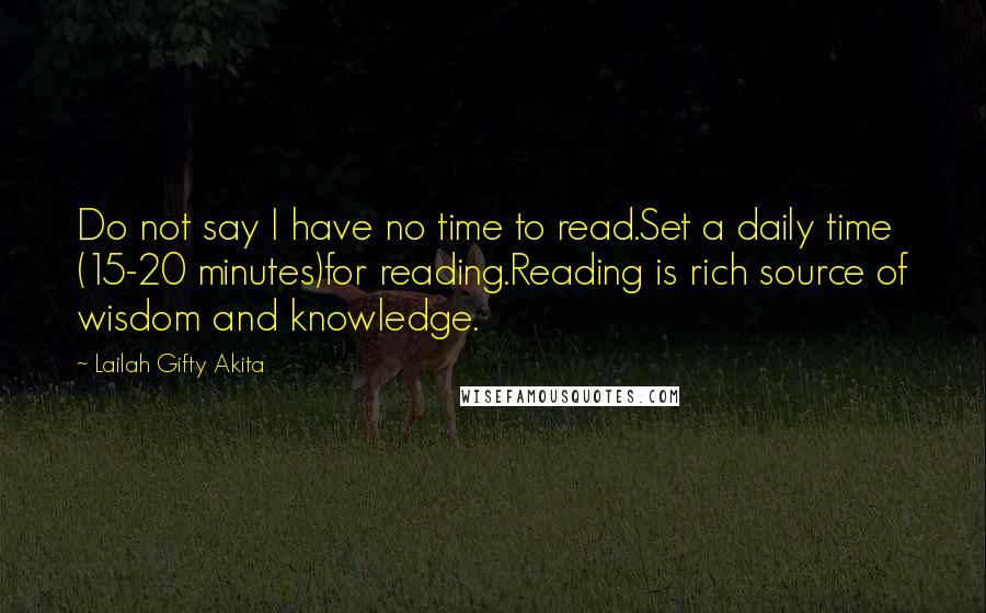 Lailah Gifty Akita Quotes: Do not say I have no time to read.Set a daily time (15-20 minutes)for reading.Reading is rich source of wisdom and knowledge.