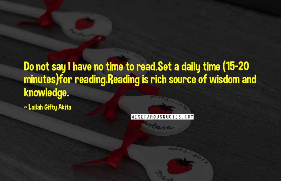 Lailah Gifty Akita Quotes: Do not say I have no time to read.Set a daily time (15-20 minutes)for reading.Reading is rich source of wisdom and knowledge.