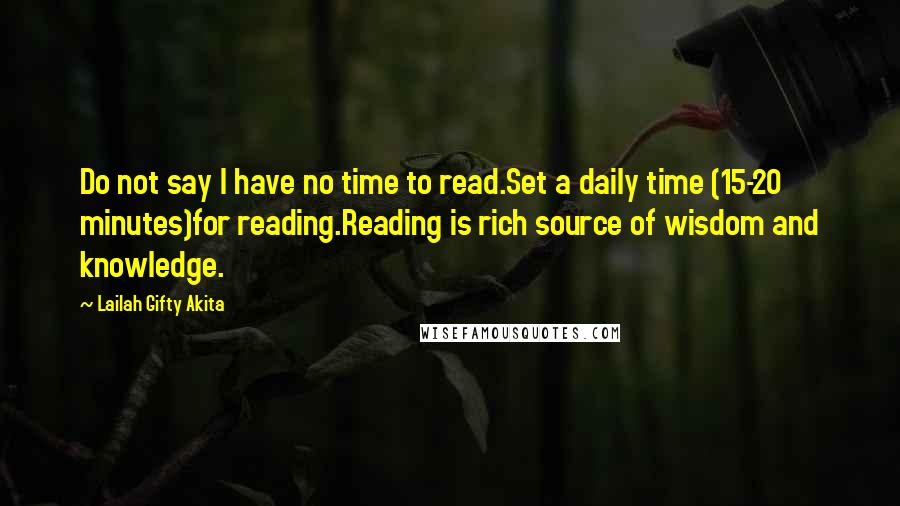 Lailah Gifty Akita Quotes: Do not say I have no time to read.Set a daily time (15-20 minutes)for reading.Reading is rich source of wisdom and knowledge.