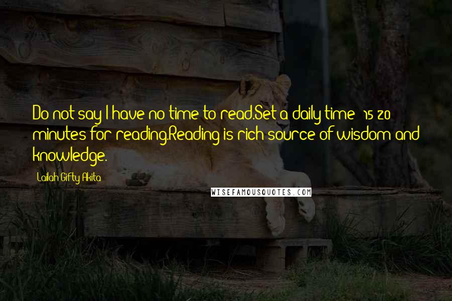 Lailah Gifty Akita Quotes: Do not say I have no time to read.Set a daily time (15-20 minutes)for reading.Reading is rich source of wisdom and knowledge.