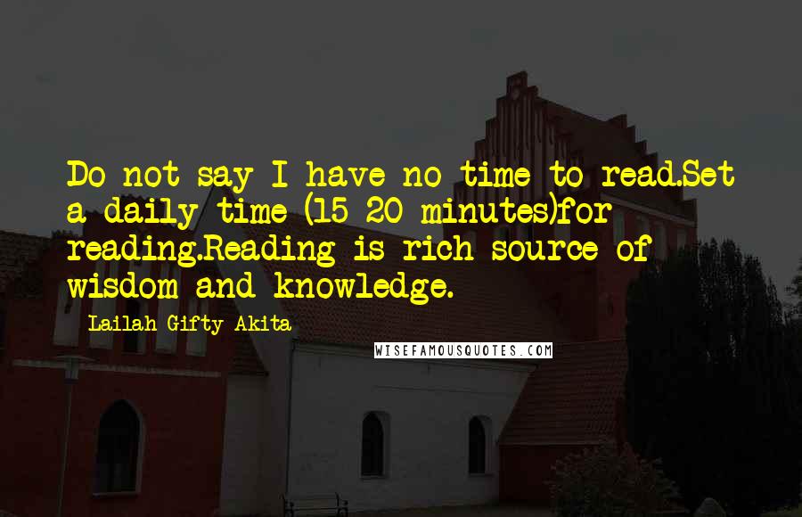 Lailah Gifty Akita Quotes: Do not say I have no time to read.Set a daily time (15-20 minutes)for reading.Reading is rich source of wisdom and knowledge.