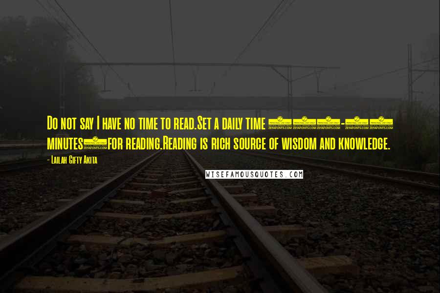 Lailah Gifty Akita Quotes: Do not say I have no time to read.Set a daily time (15-20 minutes)for reading.Reading is rich source of wisdom and knowledge.