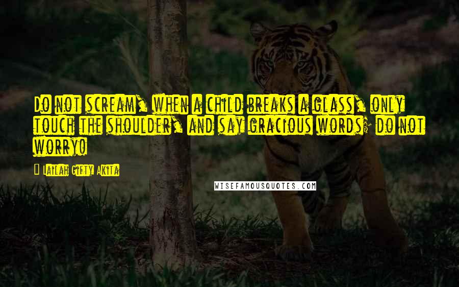 Lailah Gifty Akita Quotes: Do not scream, when a child breaks a glass, only touch the shoulder, and say gracious words; do not worry!