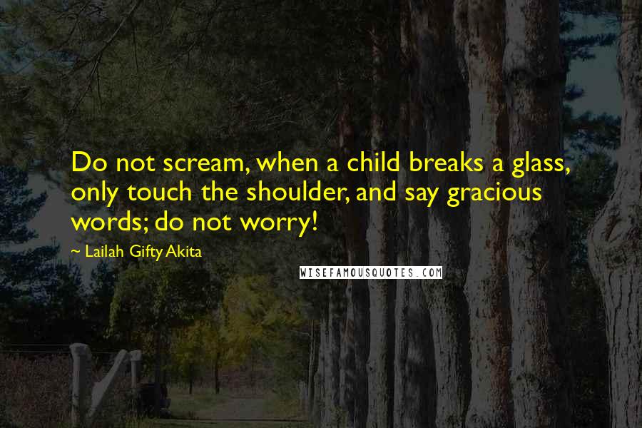 Lailah Gifty Akita Quotes: Do not scream, when a child breaks a glass, only touch the shoulder, and say gracious words; do not worry!