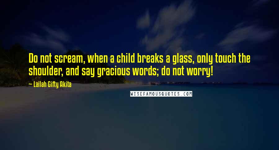Lailah Gifty Akita Quotes: Do not scream, when a child breaks a glass, only touch the shoulder, and say gracious words; do not worry!