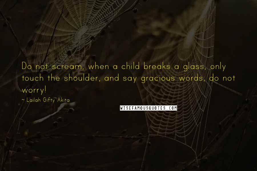 Lailah Gifty Akita Quotes: Do not scream, when a child breaks a glass, only touch the shoulder, and say gracious words; do not worry!