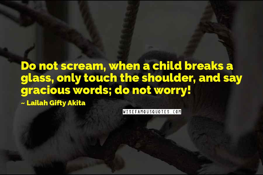 Lailah Gifty Akita Quotes: Do not scream, when a child breaks a glass, only touch the shoulder, and say gracious words; do not worry!