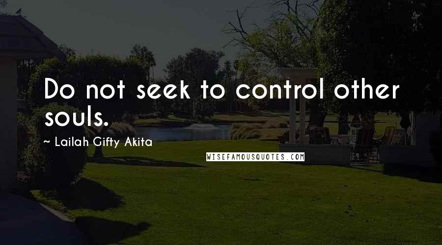 Lailah Gifty Akita Quotes: Do not seek to control other souls.