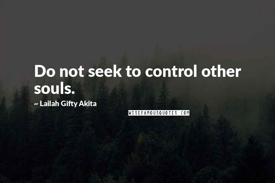 Lailah Gifty Akita Quotes: Do not seek to control other souls.