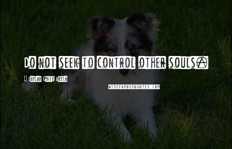 Lailah Gifty Akita Quotes: Do not seek to control other souls.