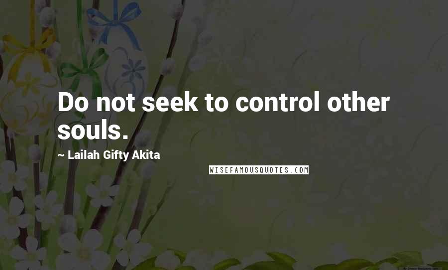 Lailah Gifty Akita Quotes: Do not seek to control other souls.