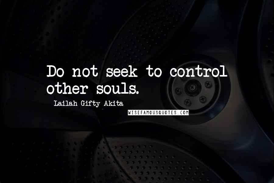 Lailah Gifty Akita Quotes: Do not seek to control other souls.