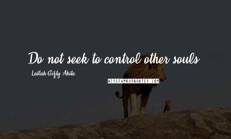 Lailah Gifty Akita Quotes: Do not seek to control other souls.