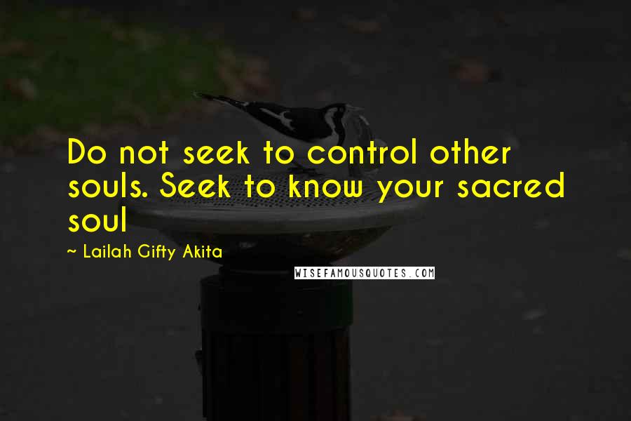 Lailah Gifty Akita Quotes: Do not seek to control other souls. Seek to know your sacred soul