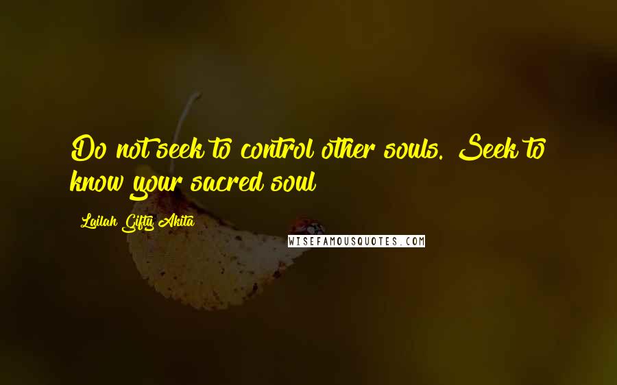 Lailah Gifty Akita Quotes: Do not seek to control other souls. Seek to know your sacred soul