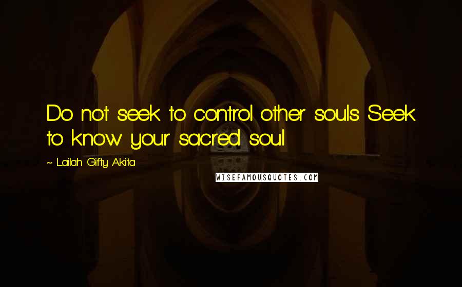 Lailah Gifty Akita Quotes: Do not seek to control other souls. Seek to know your sacred soul